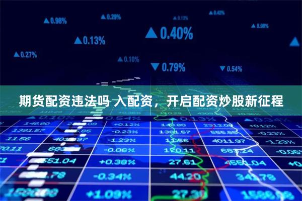 期货配资违法吗 入配资，开启配资炒股新征程