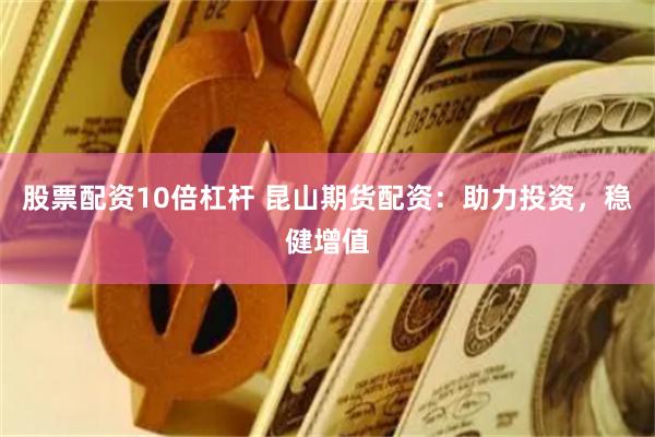 股票配资10倍杠杆 昆山期货配资：助力投资，稳健增值