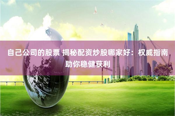 自己公司的股票 揭秘配资炒股哪家好：权威指南助你稳健获利