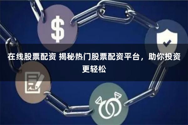 在线股票配资 揭秘热门股票配资平台，助你投资更轻松