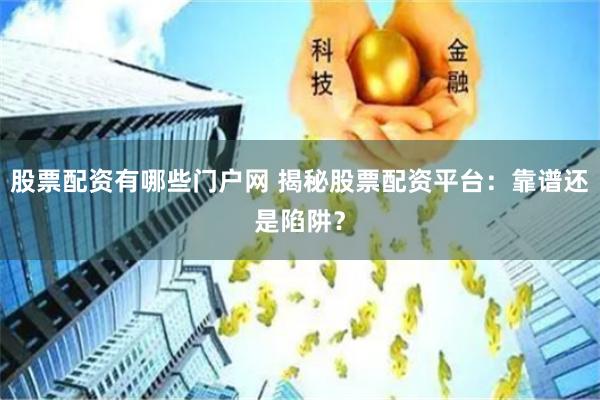 股票配资有哪些门户网 揭秘股票配资平台：靠谱还是陷阱？