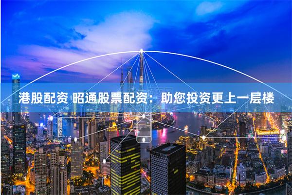港股配资 昭通股票配资：助您投资更上一层楼