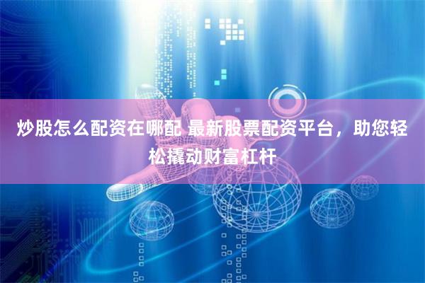 炒股怎么配资在哪配 最新股票配资平台，助您轻松撬动财富杠杆