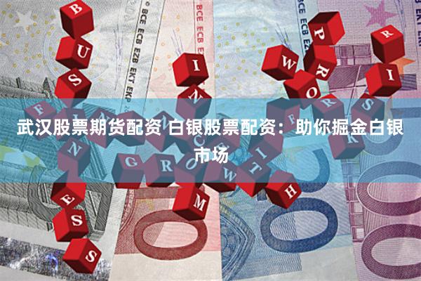 武汉股票期货配资 白银股票配资：助你掘金白银市场