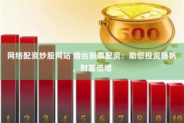 网络配资炒股网站 烟台股票配资：助您投资扬帆，财富倍增