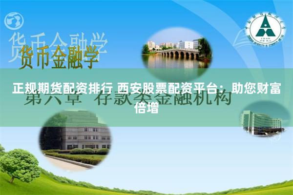 正规期货配资排行 西安股票配资平台：助您财富倍增