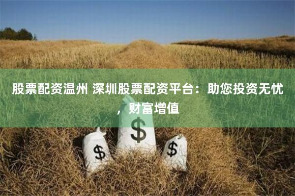 股票配资温州 深圳股票配资平台：助您投资无忧，财富增值