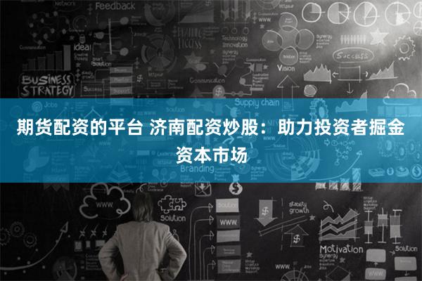 期货配资的平台 济南配资炒股：助力投资者掘金资本市场