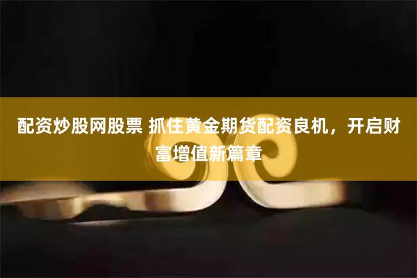 配资炒股网股票 抓住黄金期货配资良机，开启财富增值新篇章