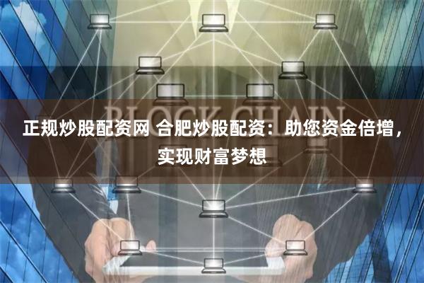 正规炒股配资网 合肥炒股配资：助您资金倍增，实现财富梦想