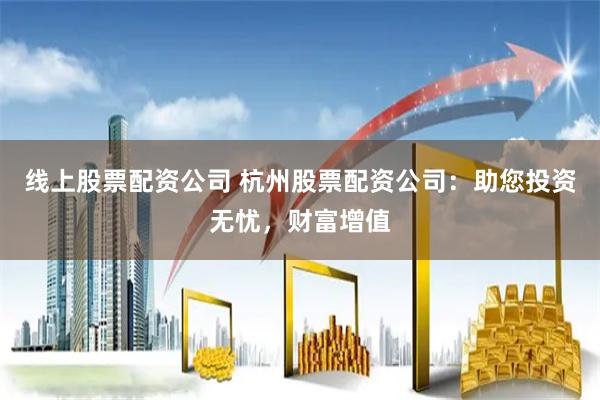 线上股票配资公司 杭州股票配资公司：助您投资无忧，财富增值