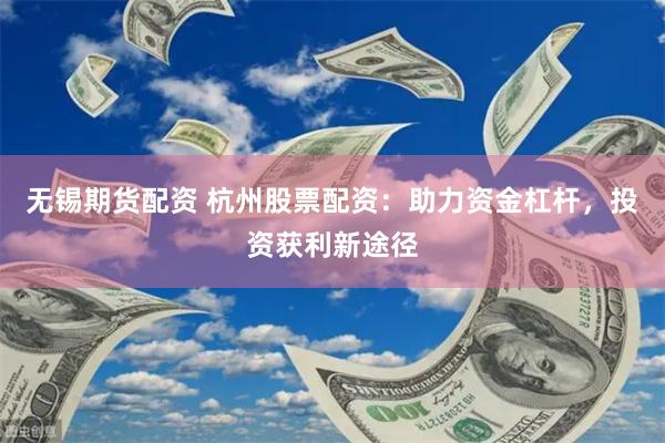 无锡期货配资 杭州股票配资：助力资金杠杆，投资获利新途径