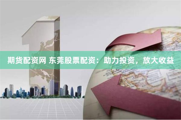 期货配资网 东莞股票配资：助力投资，放大收益
