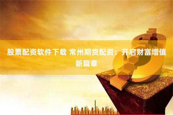 股票配资软件下载 常州期货配资：开启财富增值新篇章