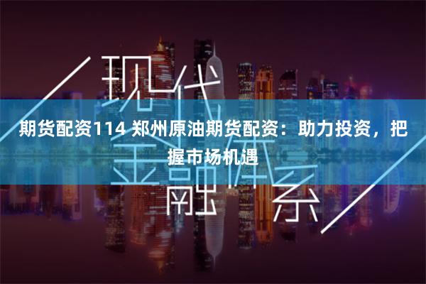 期货配资114 郑州原油期货配资：助力投资，把握市场机遇