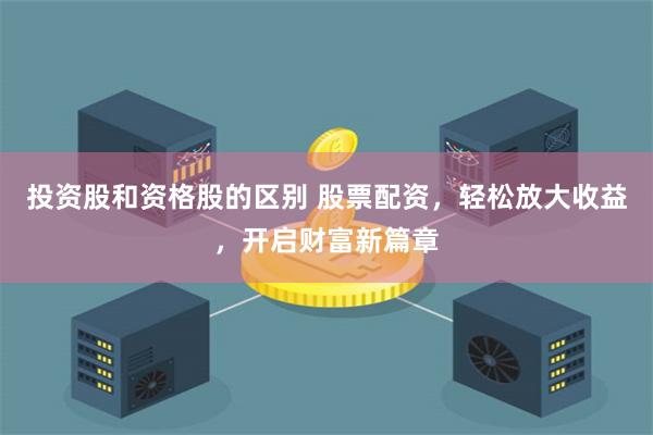 投资股和资格股的区别 股票配资，轻松放大收益，开启财富新篇章