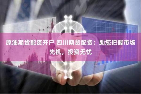 原油期货配资开户 四川期货配资：助您把握市场先机，投资无忧