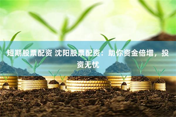 短期股票配资 沈阳股票配资：助你资金倍增，投资无忧