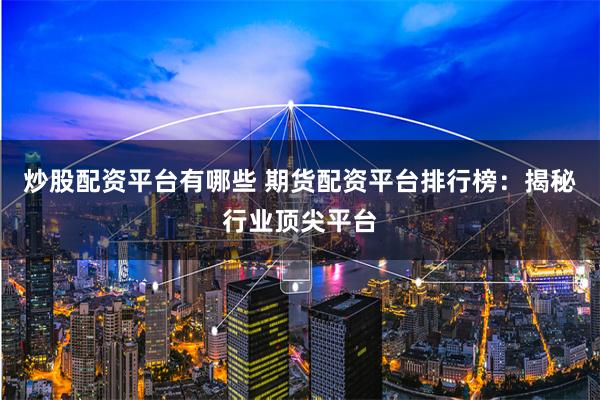 炒股配资平台有哪些 期货配资平台排行榜：揭秘行业顶尖平台