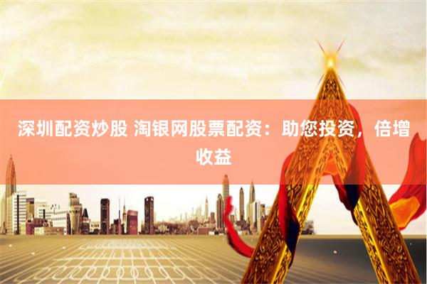 深圳配资炒股 淘银网股票配资：助您投资，倍增收益