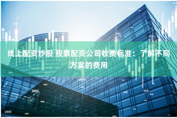 线上配资炒股 股票配资公司收费标准：了解不同方案的费用