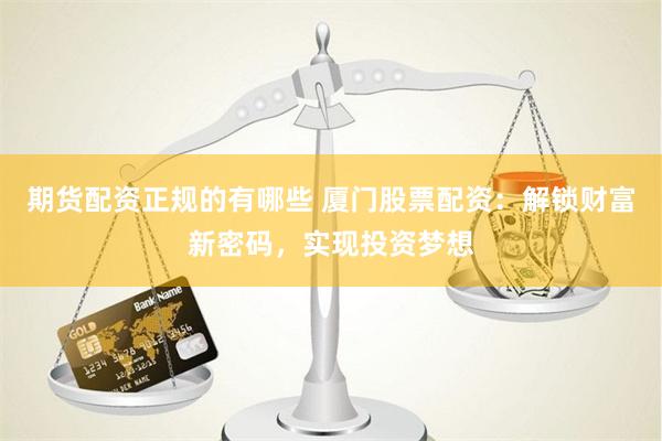 期货配资正规的有哪些 厦门股票配资：解锁财富新密码，实现投资梦想