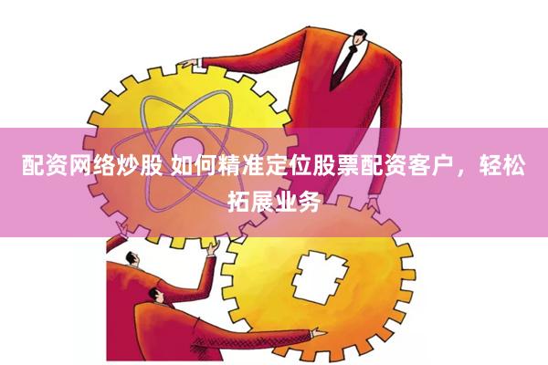 配资网络炒股 如何精准定位股票配资客户，轻松拓展业务