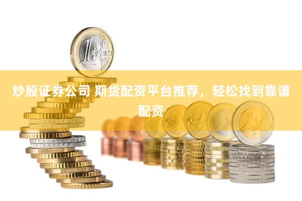 炒股证券公司 期货配资平台推荐，轻松找到靠谱配资