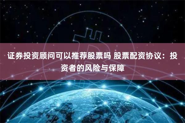 证券投资顾问可以推荐股票吗 股票配资协议：投资者的风险与保障