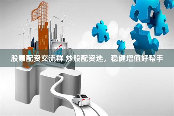 股票配资交流群 炒股配资选，稳健增值好帮手