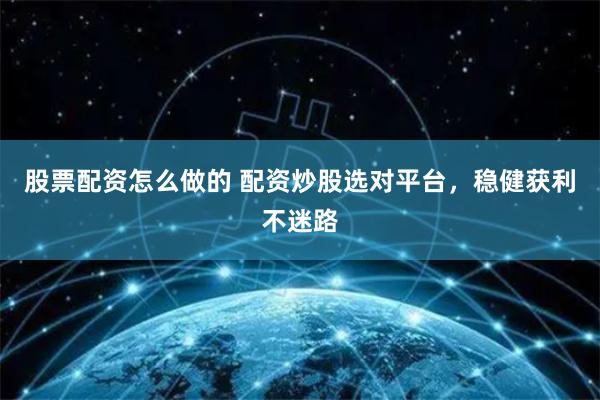 股票配资怎么做的 配资炒股选对平台，稳健获利不迷路