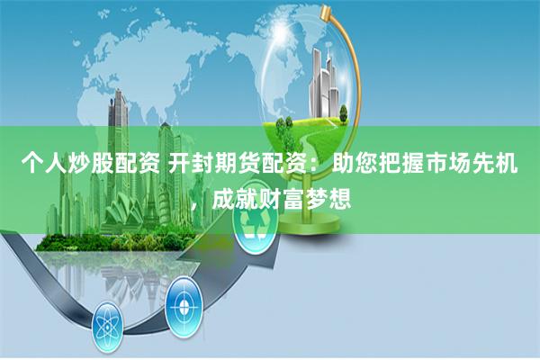 个人炒股配资 开封期货配资：助您把握市场先机，成就财富梦想