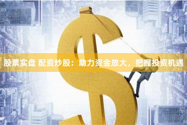 股票实盘 配资炒股：助力资金放大，把握投资机遇