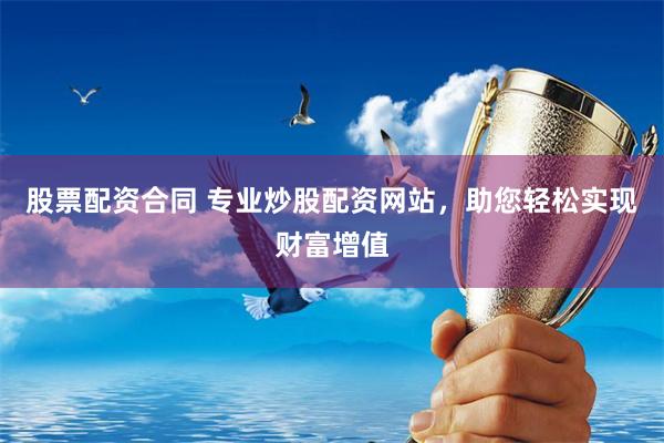 股票配资合同 专业炒股配资网站，助您轻松实现财富增值