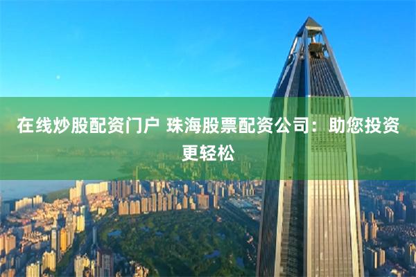 在线炒股配资门户 珠海股票配资公司：助您投资更轻松