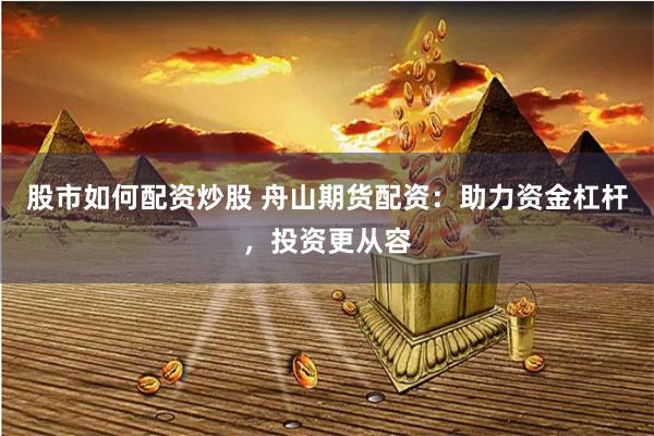 股市如何配资炒股 舟山期货配资：助力资金杠杆，投资更从容