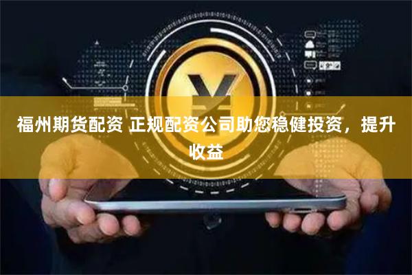 福州期货配资 正规配资公司助您稳健投资，提升收益