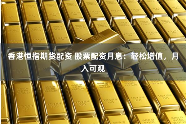 香港恒指期货配资 股票配资月息：轻松增值，月入可观