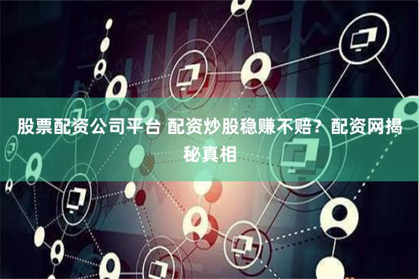 股票配资公司平台 配资炒股稳赚不赔？配资网揭秘真相