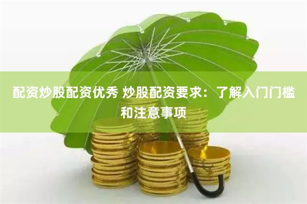 配资炒股配资优秀 炒股配资要求：了解入门门槛和注意事项