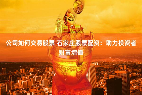 公司如何交易股票 石家庄股票配资：助力投资者财富增值