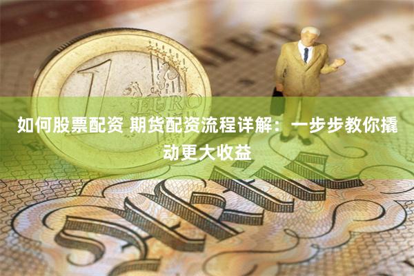 如何股票配资 期货配资流程详解：一步步教你撬动更大收益